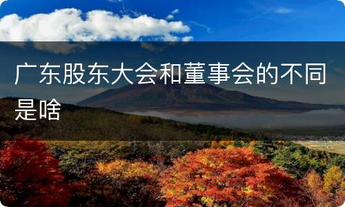 广东股东大会和董事会的不同是啥