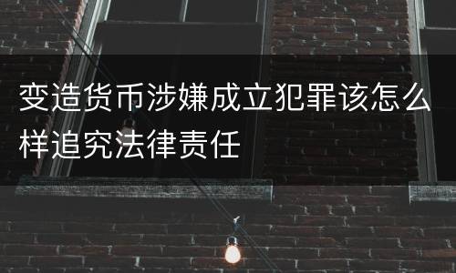 变造货币涉嫌成立犯罪该怎么样追究法律责任