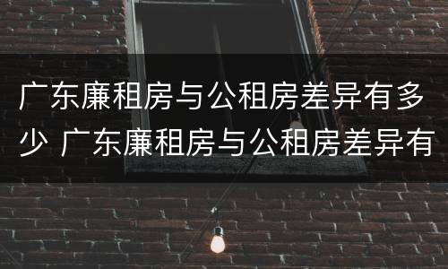 广东廉租房与公租房差异有多少 广东廉租房与公租房差异有多少个