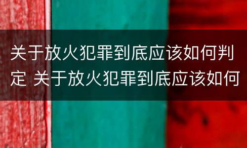 关于放火犯罪到底应该如何判定 关于放火犯罪到底应该如何判定罪名