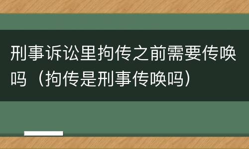 刑事诉讼里拘传之前需要传唤吗（拘传是刑事传唤吗）
