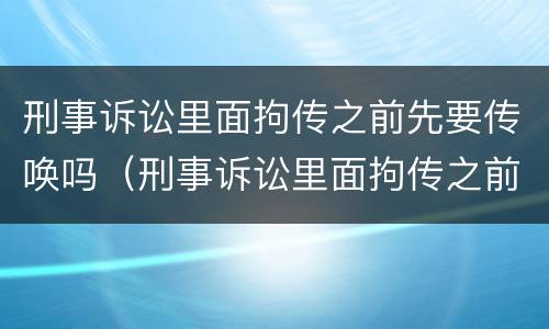 刑事诉讼里面拘传之前先要传唤吗（刑事诉讼里面拘传之前先要传唤吗是真的吗）
