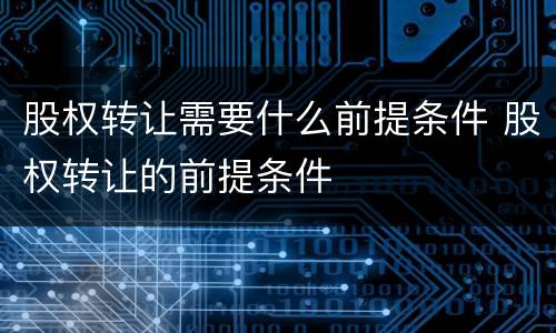 股权转让需要什么前提条件 股权转让的前提条件