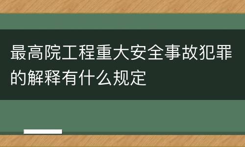 最高院工程重大安全事故犯罪的解释有什么规定