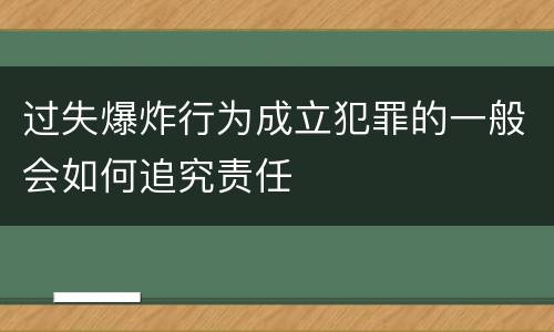 过失爆炸行为成立犯罪的一般会如何追究责任