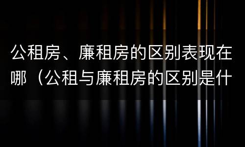 公租房、廉租房的区别表现在哪（公租与廉租房的区别是什么）