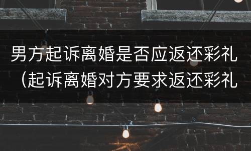 男方起诉离婚是否应返还彩礼（起诉离婚对方要求返还彩礼法院怎么判）