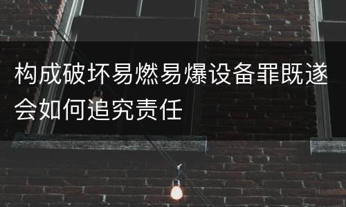 构成破坏易燃易爆设备罪既遂会如何追究责任