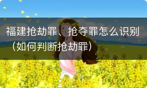 福建抢劫罪、抢夺罪怎么识别（如何判断抢劫罪）