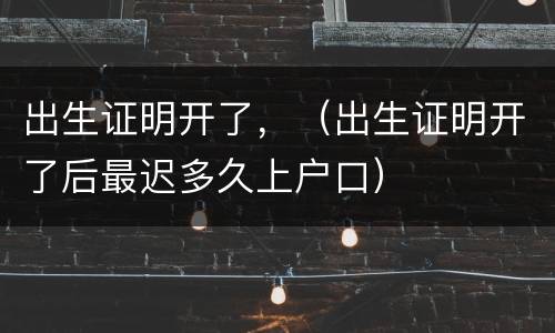 出生证明开了，（出生证明开了后最迟多久上户口）