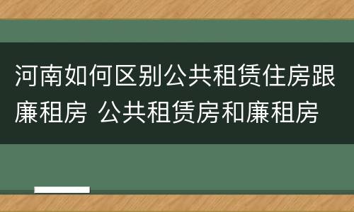 河南如何区别公共租赁住房跟廉租房 公共租赁房和廉租房