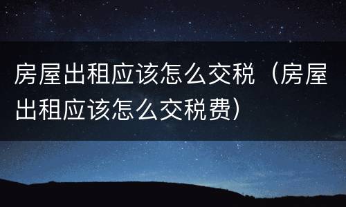 房屋出租应该怎么交税（房屋出租应该怎么交税费）