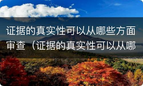 证据的真实性可以从哪些方面审查（证据的真实性可以从哪些方面审查出来）
