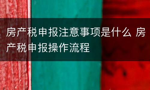 房产税申报注意事项是什么 房产税申报操作流程