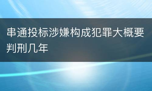 串通投标涉嫌构成犯罪大概要判刑几年
