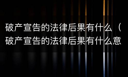 破产宣告的法律后果有什么（破产宣告的法律后果有什么意义）