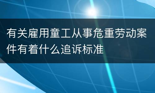 有关雇用童工从事危重劳动案件有着什么追诉标准
