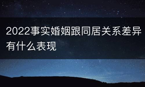2022事实婚姻跟同居关系差异有什么表现