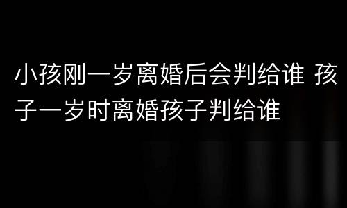 小孩刚一岁离婚后会判给谁 孩子一岁时离婚孩子判给谁