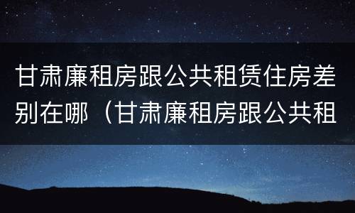 甘肃廉租房跟公共租赁住房差别在哪（甘肃廉租房跟公共租赁住房差别在哪里）