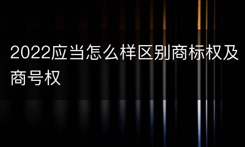 2022应当怎么样区别商标权及商号权