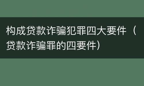 构成贷款诈骗犯罪四大要件（贷款诈骗罪的四要件）