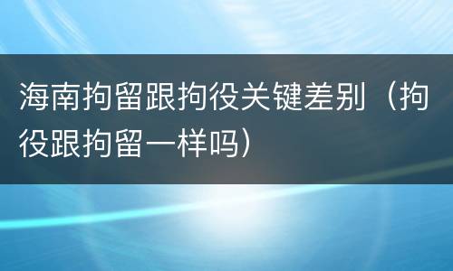 海南拘留跟拘役关键差别（拘役跟拘留一样吗）