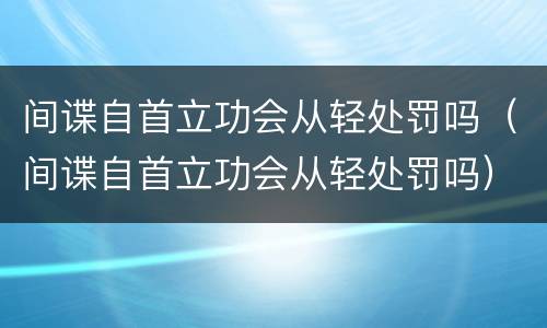 间谍自首立功会从轻处罚吗（间谍自首立功会从轻处罚吗）