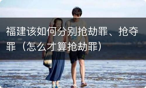 福建该如何分别抢劫罪、抢夺罪（怎么才算抢劫罪）