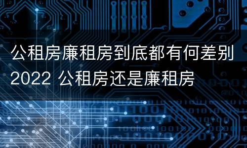 公租房廉租房到底都有何差别2022 公租房还是廉租房