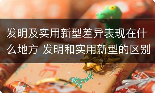 发明及实用新型差异表现在什么地方 发明和实用新型的区别和联系有什么