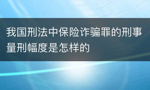我国刑法中保险诈骗罪的刑事量刑幅度是怎样的