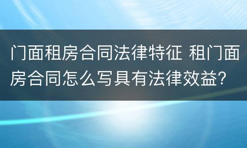 门面租房合同法律特征 租门面房合同怎么写具有法律效益?