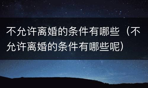 不允许离婚的条件有哪些（不允许离婚的条件有哪些呢）