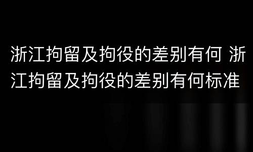浙江拘留及拘役的差别有何 浙江拘留及拘役的差别有何标准