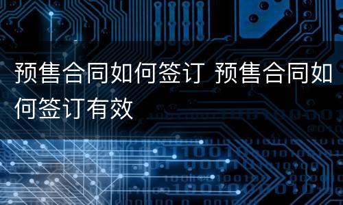 预售合同如何签订 预售合同如何签订有效