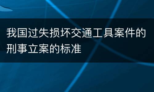 我国过失损坏交通工具案件的刑事立案的标准
