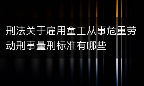 刑法关于雇用童工从事危重劳动刑事量刑标准有哪些