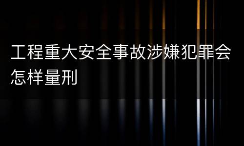 工程重大安全事故涉嫌犯罪会怎样量刑