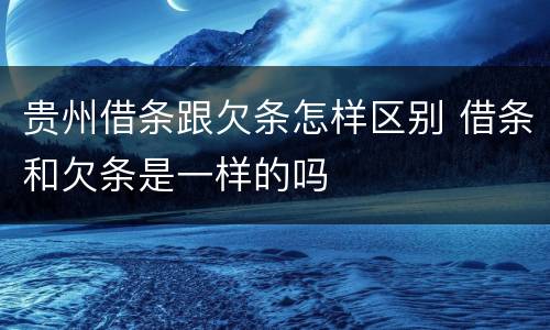 贵州借条跟欠条怎样区别 借条和欠条是一样的吗