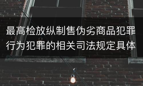 最高检放纵制售伪劣商品犯罪行为犯罪的相关司法规定具体是什么重要内容