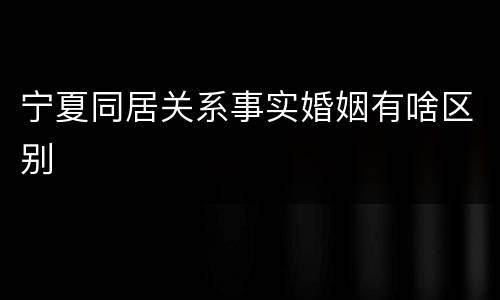 宁夏同居关系事实婚姻有啥区别