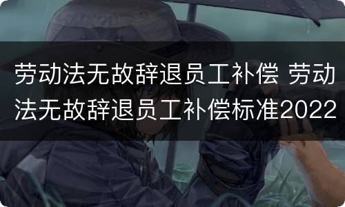 劳动法无故辞退员工补偿 劳动法无故辞退员工补偿标准2022