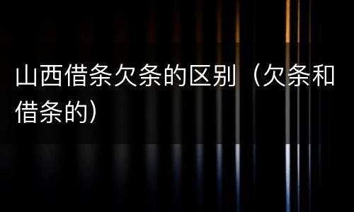 山西借条欠条的区别（欠条和借条的）