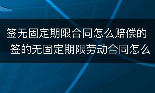 签无固定期限合同怎么赔偿的 签的无固定期限劳动合同怎么赔偿