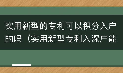 实用新型的专利可以积分入户的吗（实用新型专利入深户能积分吗）