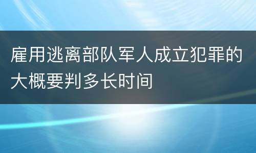 雇用逃离部队军人成立犯罪的大概要判多长时间