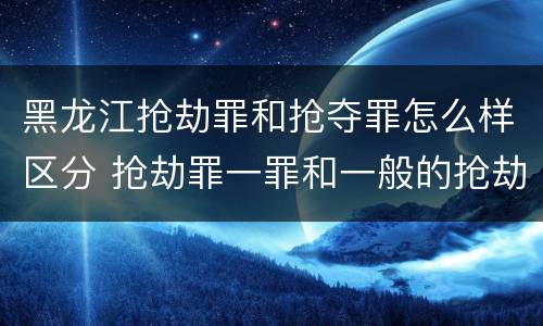 黑龙江抢劫罪和抢夺罪怎么样区分 抢劫罪一罪和一般的抢劫罪