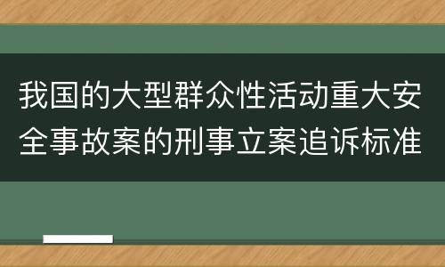 我国的大型群众性活动重大安全事故案的刑事立案追诉标准是怎么样规定