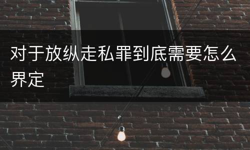 对于放纵走私罪到底需要怎么界定